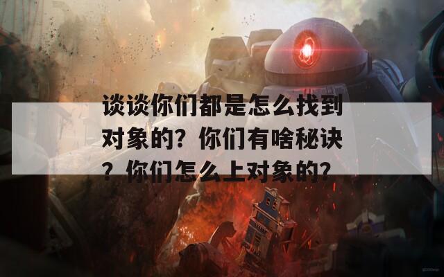 谈谈你们都是怎么找到对象的？你们有啥秘诀？你们怎么上对象的？