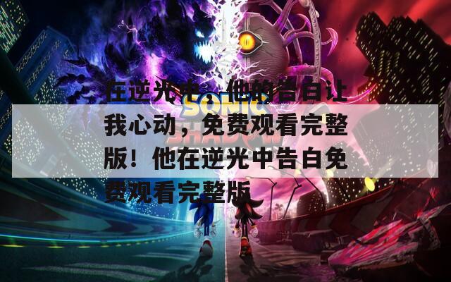 在逆光中，他的告白让我心动，免费观看完整版！他在逆光中告白免费观看完整版