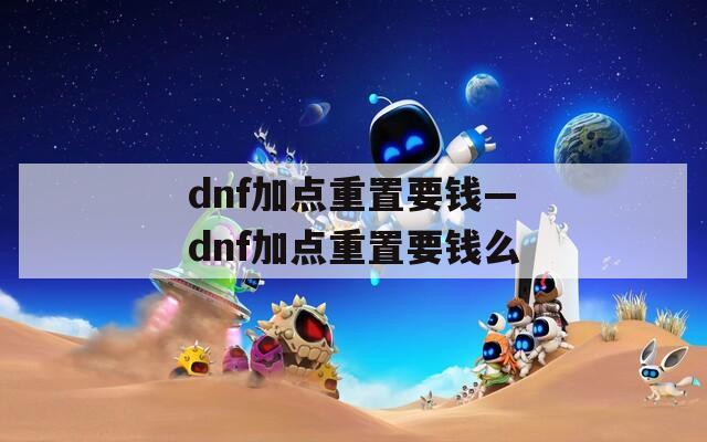 dnf加点重置要钱—dnf加点重置要钱么
