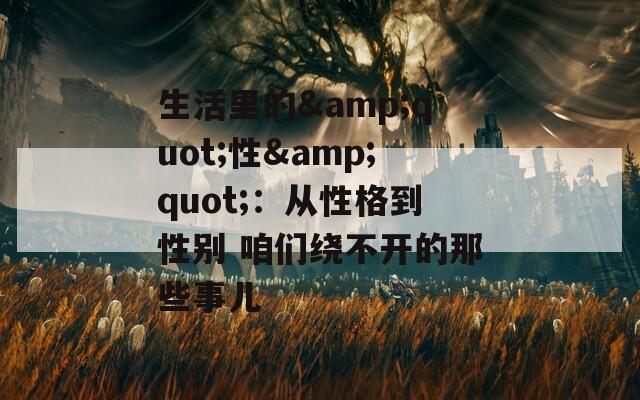 生活里的&quot;性&quot;：从性格到性别 咱们绕不开的那些事儿