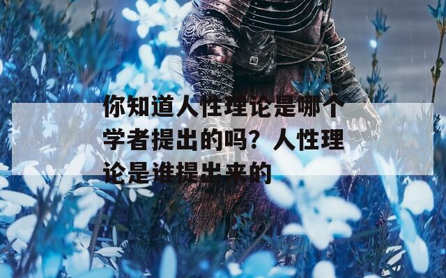 你知道人性理论是哪个学者提出的吗？人性理论是谁提出来的