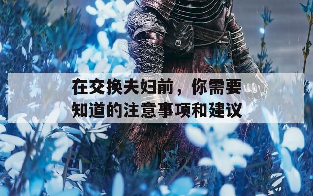 在交换夫妇前，你需要知道的注意事项和建议