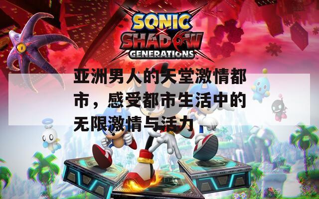 亚洲男人的天堂激情都市，感受都市生活中的无限激情与活力