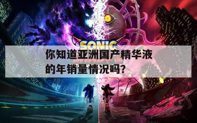你知道亚洲国产精华液的年销量情况吗？