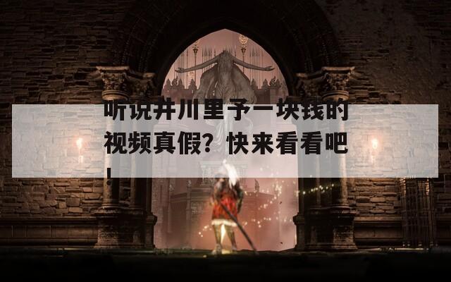 听说井川里予一块钱的视频真假？快来看看吧！