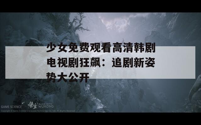 少女免费观看高清韩剧电视剧狂飙：追剧新姿势大公开
