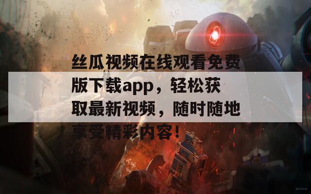 丝瓜视频在线观看免费版下载app，轻松获取最新视频，随时随地享受精彩内容！