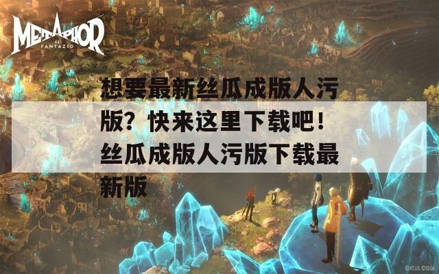 想要最新丝瓜成版人污版？快来这里下载吧！丝瓜成版人污版下载最新版