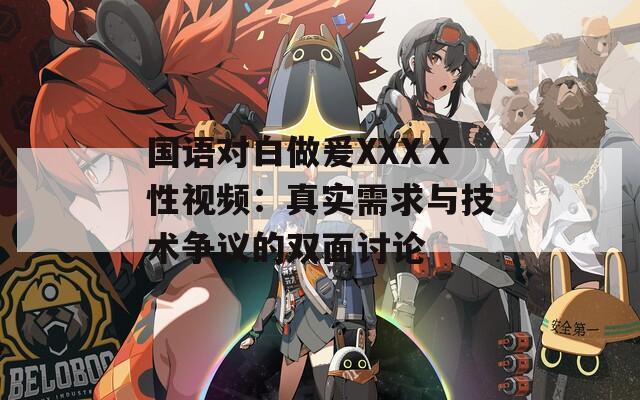 国语对白做爰XXXⅩ性视频：真实需求与技术争议的双面讨论