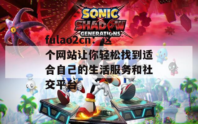 fulao2cn：这个网站让你轻松找到适合自己的生活服务和社交平台