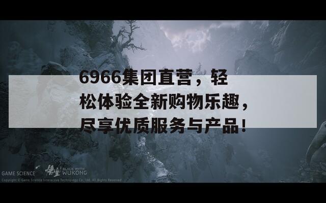 6966集团直营，轻松体验全新购物乐趣，尽享优质服务与产品！