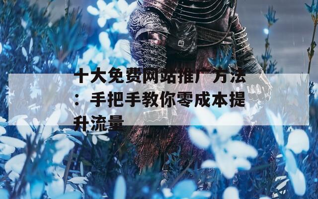 十大免费网站推广方法：手把手教你零成本提升流量