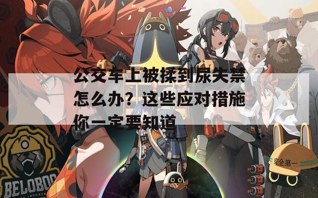 公交车上被揉到尿失禁怎么办？这些应对措施你一定要知道