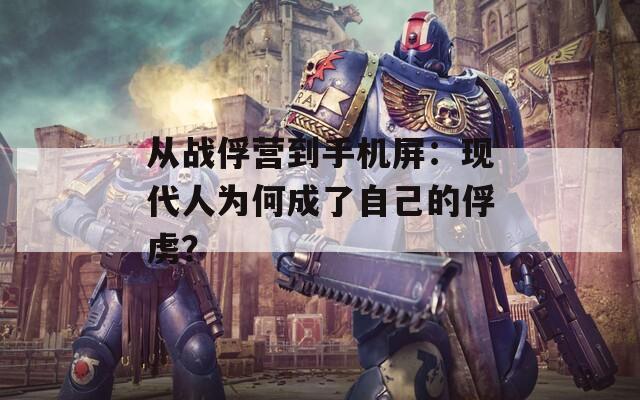 从战俘营到手机屏：现代人为何成了自己的俘虏？