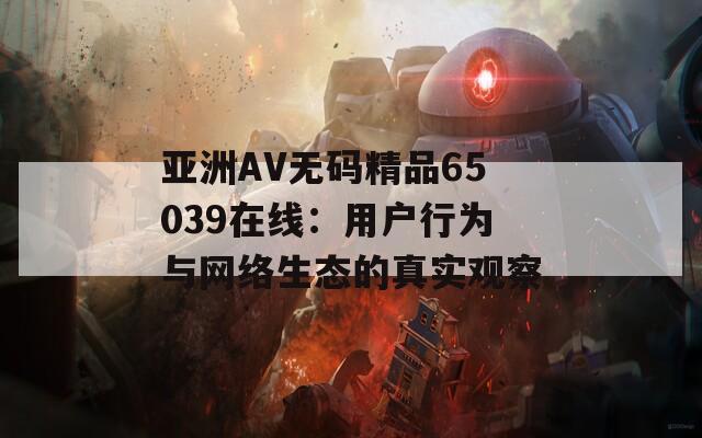 亚洲AV无码精品65039在线：用户行为与网络生态的真实观察