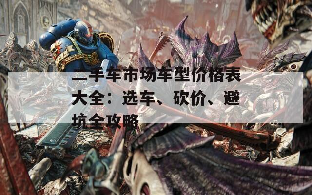 二手车市场车型价格表大全：选车、砍价、避坑全攻略