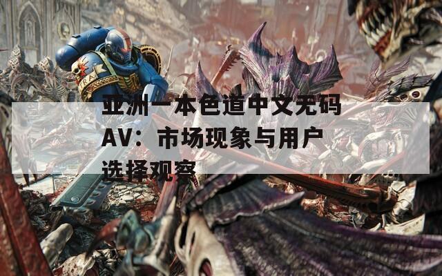 亚洲一本色道中文无码AV：市场现象与用户选择观察