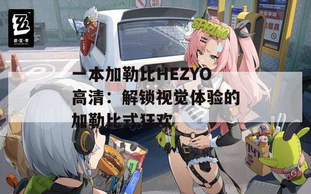一本加勒比HEZYO高清：解锁视觉体验的加勒比式狂欢