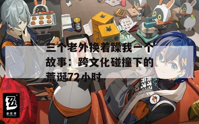 三个老外换着躁我一个故事：跨文化碰撞下的荒诞72小时