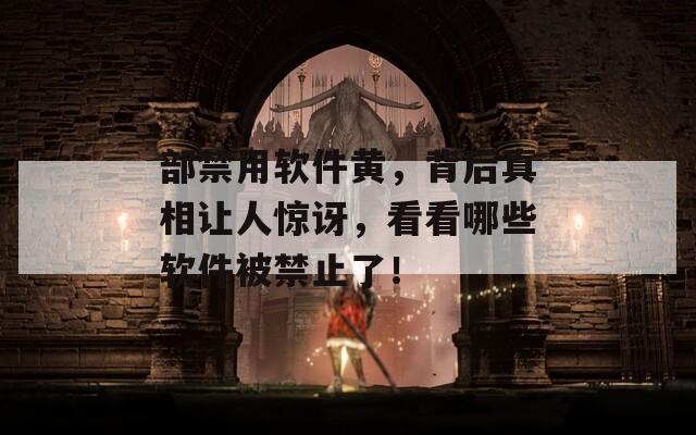 部禁用软件黄，背后真相让人惊讶，看看哪些软件被禁止了！