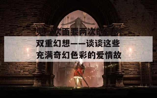 见一次面要两次的日剧双重幻想——谈谈这些充满奇幻色彩的爱情故事