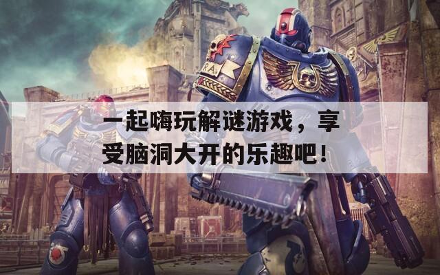 一起嗨玩解谜游戏，享受脑洞大开的乐趣吧！