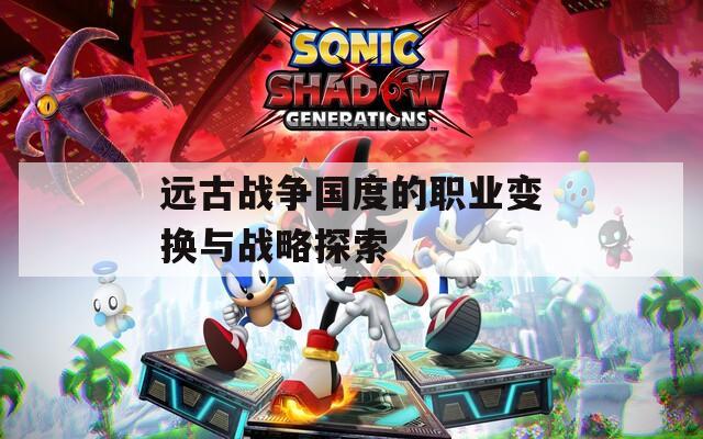 远古战争国度的职业变换与战略探索