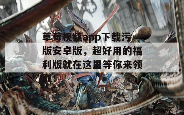 草莓视频app下载污版安卓版，超好用的福利版就在这里等你来领取！
