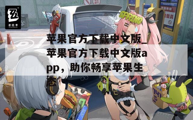 苹果官方下载中文版_苹果官方下载中文版app，助你畅享苹果生态
