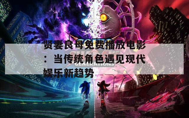贤妻良母免费播放电影：当传统角色遇见现代娱乐新趋势