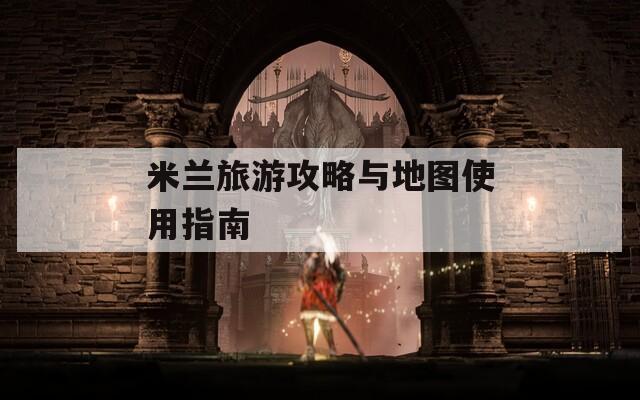 米兰旅游攻略与地图使用指南