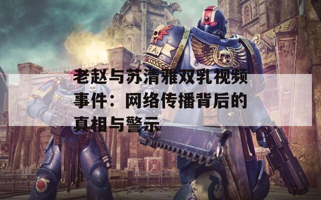 老赵与苏清雅双乳视频事件：网络传播背后的真相与警示