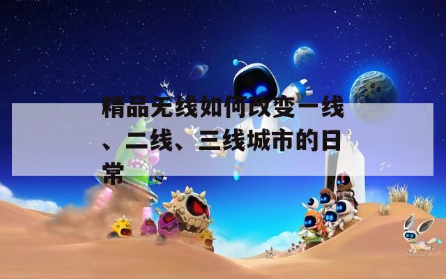 精品无线如何改变一线、二线、三线城市的日常