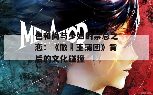 色和尚与少妇的禁忌之恋：《做愛玉蒲团》背后的文化碰撞