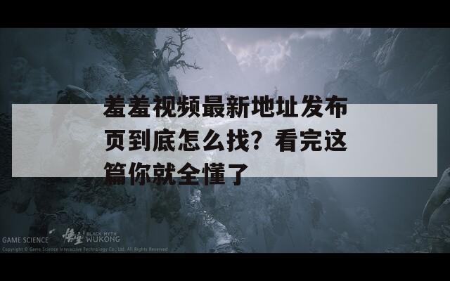 羞羞视频最新地址发布页到底怎么找？看完这篇你就全懂了