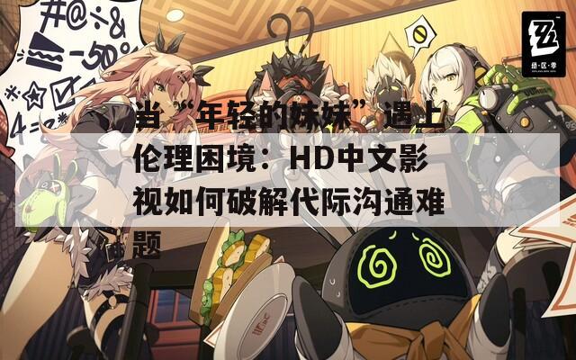 当“年轻的妹妹”遇上伦理困境：HD中文影视如何破解代际沟通难题