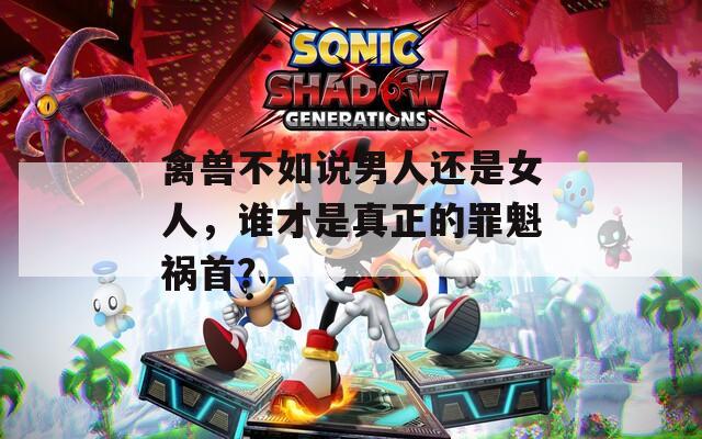 禽兽不如说男人还是女人，谁才是真正的罪魁祸首？