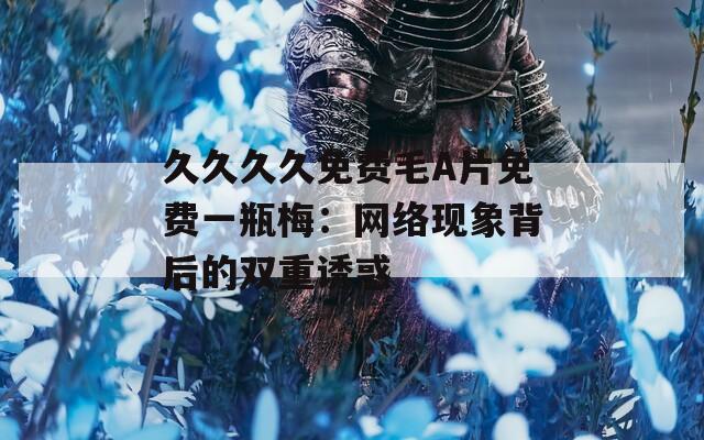 久久久久免费毛A片免费一瓶梅：网络现象背后的双重诱惑