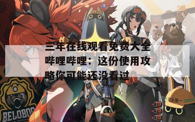 三年在线观看免费大全哔哩哔哩：这份使用攻略你可能还没看过