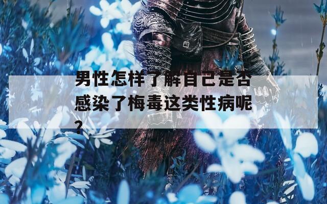 男性怎样了解自己是否感染了梅毒这类性病呢？