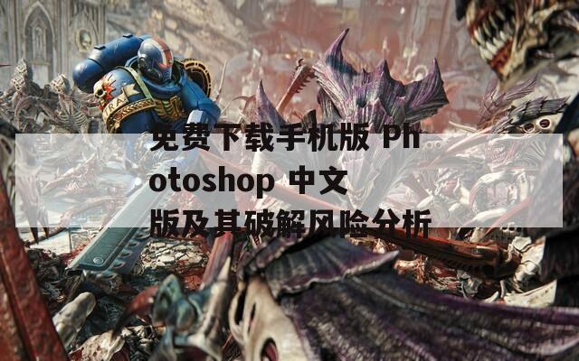 免费下载手机版 Photoshop 中文版及其破解风险分析