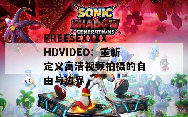 FREESEXXXXHDVIDEO：重新定义高清视频拍摄的自由与边界
