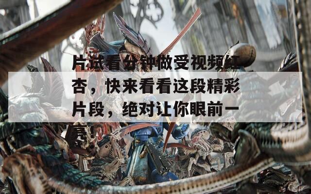 片试看分钟做受视频红杏，快来看看这段精彩片段，绝对让你眼前一亮！