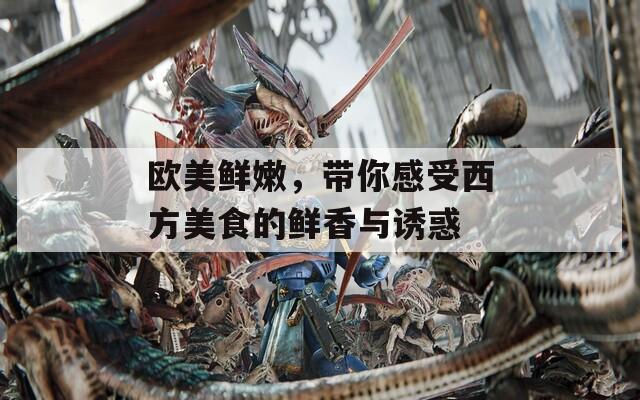 欧美鲜嫩，带你感受西方美食的鲜香与诱惑