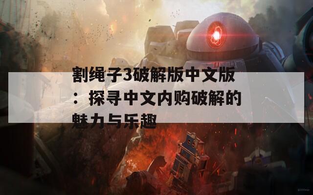 割绳子3破解版中文版：探寻中文内购破解的魅力与乐趣