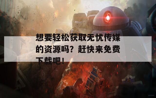 想要轻松获取无忧传媒的资源吗？赶快来免费下载吧！