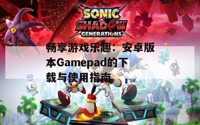 畅享游戏乐趣：安卓版本Gamepad的下载与使用指南