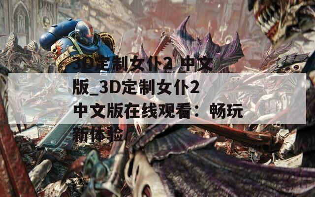 3D定制女仆2 中文版_3D定制女仆2 中文版在线观看：畅玩新体验