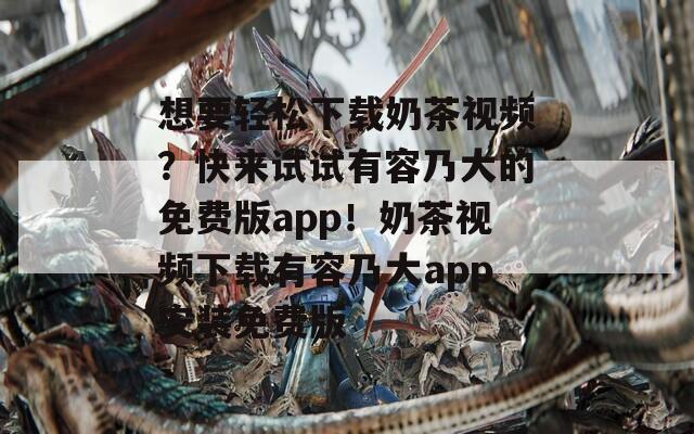 想要轻松下载奶茶视频？快来试试有容乃大的免费版app！奶茶视频下载有容乃大app安装免费版