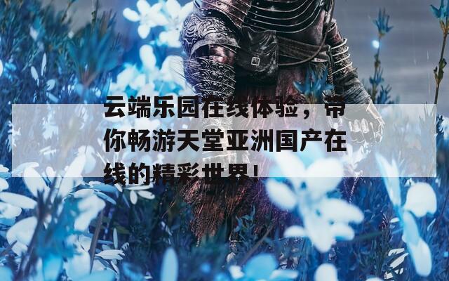 云端乐园在线体验，带你畅游天堂亚洲国产在线的精彩世界！